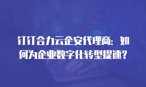 钉钉合力云企安代理商：如何为企业数字化转型提速？