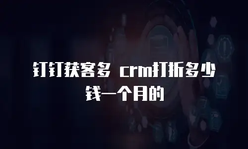 钉钉获客多 crm打折多少钱一个月的