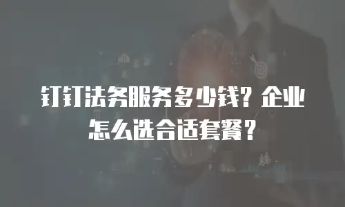 钉钉法务服务多少钱？企业怎么选合适套餐？