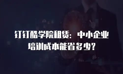 钉钉酷学院租赁：中小企业培训成本能省多少？