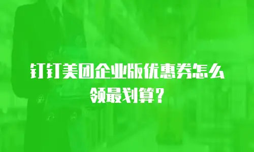 钉钉美团企业版优惠券怎么领最划算？