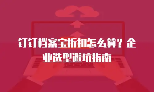 钉钉档案宝折扣怎么算？企业选型避坑指南
