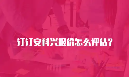 钉钉安科兴报价怎么评估？