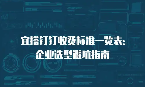 宜搭钉钉收费标准一览表：企业选型避坑指南