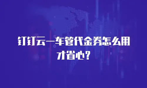 钉钉云一车管代金券怎么用才省心？