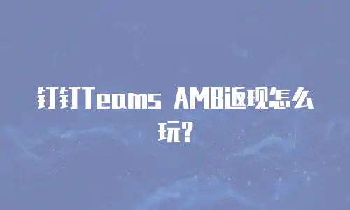 钉钉Teams AMB返现怎么玩？