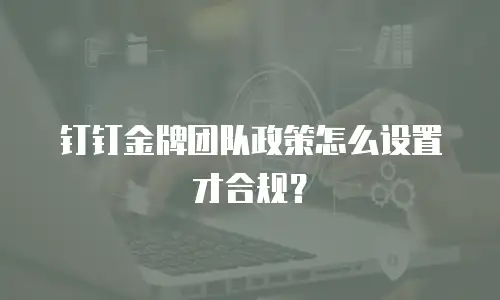 钉钉金牌团队政策怎么设置才合规？
