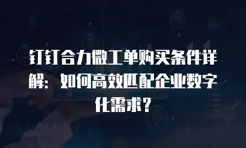 钉钉合力微工单购买条件详解：如何高效匹配企业数字化需求？