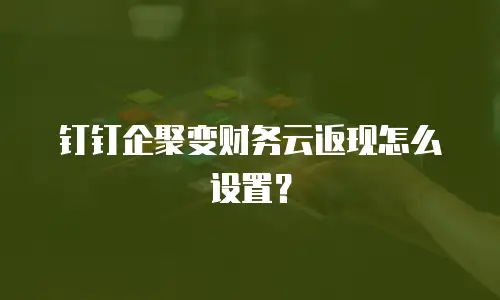 钉钉企聚变财务云返现怎么设置？