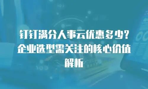 钉钉满分人事云优惠多少？企业选型需关注的核心价值解析