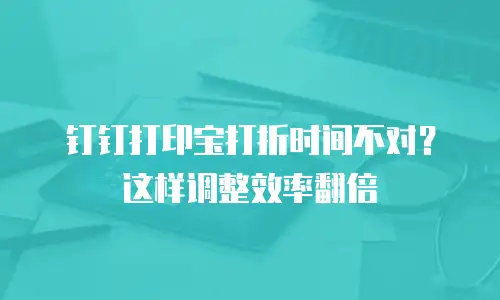 钉钉打印宝打折时间不对？这样调整效率翻倍