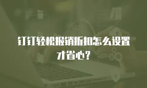 钉钉轻松报销折扣怎么设置才省心？