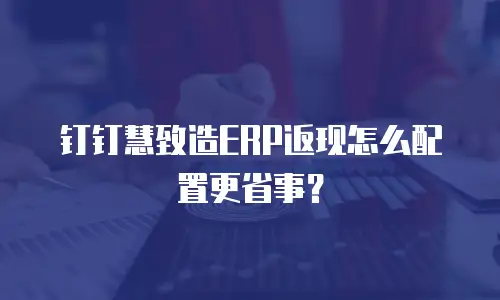 钉钉慧致造ERP返现怎么配置更省事？