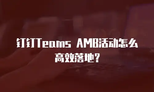 钉钉Teams AMB活动怎么高效落地？