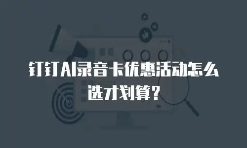 钉钉AI录音卡优惠活动怎么选才划算？