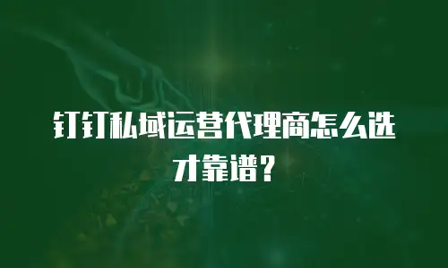 钉钉私域运营代理商怎么选才靠谱？