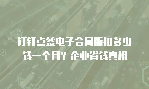 钉钉点签电子合同折扣多少钱一个月？企业省钱真相