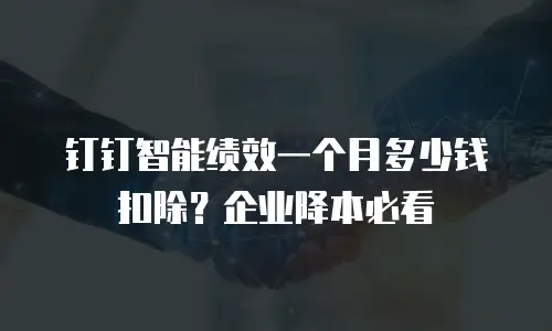 钉钉智能绩效一个月多少钱扣除？企业降本必看