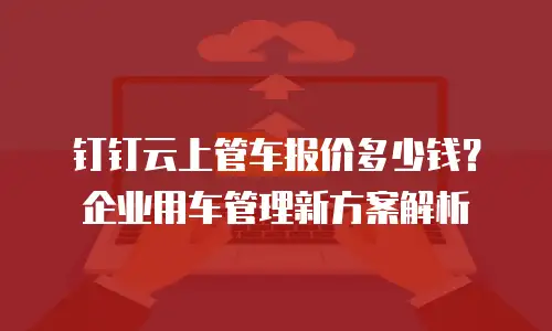 钉钉云上管车报价多少钱？企业用车管理新方案解析