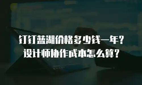 钉钉蓝湖价格多少钱一年？设计师协作成本怎么算？