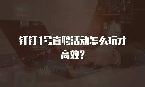 钉钉1号直聘活动怎么玩才高效？