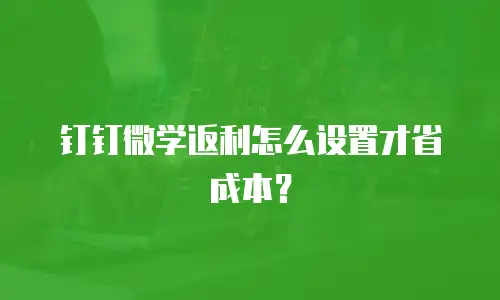 钉钉微学返利怎么设置才省成本？