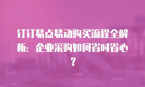 钉钉易点易动购买流程全解析：企业采购如何省时省心？