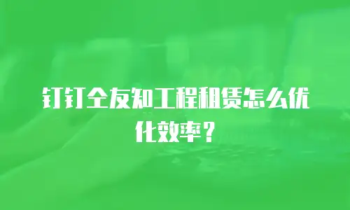 钉钉仝友知工程租赁怎么优化效率？