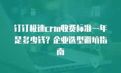 钉钉极速crm收费标准一年是多少钱？企业选型避坑指南