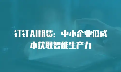 钉钉AI租赁：中小企业低成本获取智能生产力