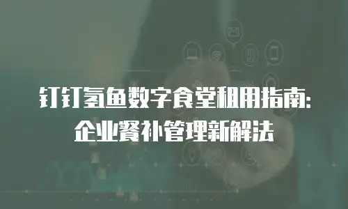 钉钉氢鱼数字食堂租用指南：企业餐补管理新解法