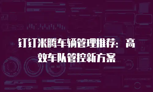 钉钉米腾车辆管理推荐：高效车队管控新方案