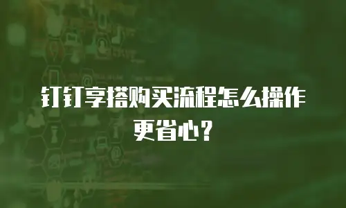 钉钉享搭购买流程怎么操作更省心？