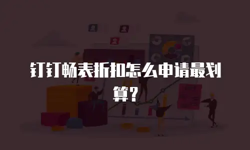 钉钉畅表折扣怎么申请最划算？
