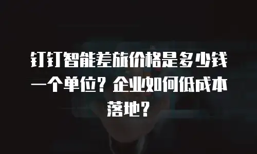 钉钉智能差旅价格是多少钱一个单位？企业如何低成本落地？