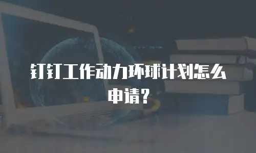 钉钉工作动力环球计划怎么申请？