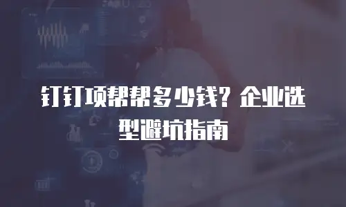 钉钉项帮帮多少钱？企业选型避坑指南