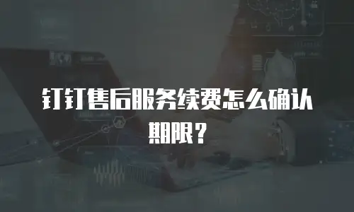 钉钉售后服务续费怎么确认期限？