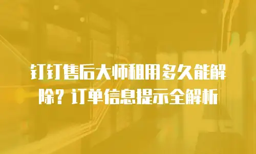 钉钉售后大师租用多久能解除？订单信息提示全解析