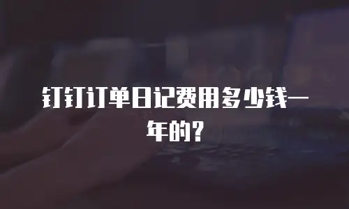 钉钉订单日记费用多少钱一年的？