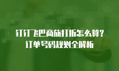 钉钉飞巴商旅打折怎么算？订单号码规则全解析