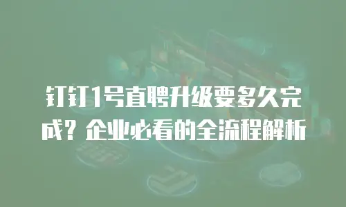 钉钉1号直聘升级要多久完成？企业必看的全流程解析
