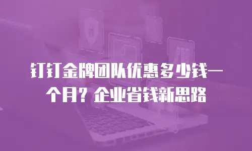钉钉金牌团队优惠多少钱一个月？企业省钱新思路