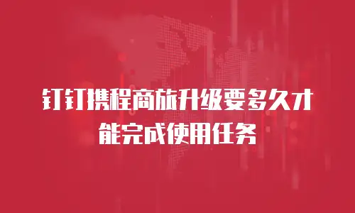 钉钉携程商旅升级要多久才能完成使用任务