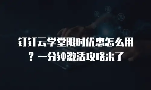 钉钉云学堂限时优惠怎么用？一分钟激活攻略来了