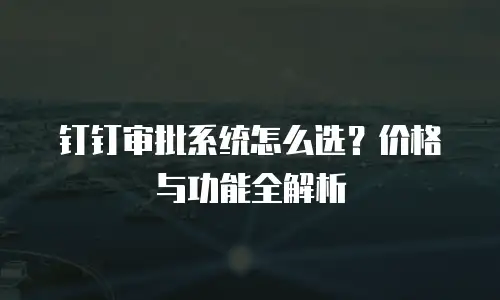 钉钉审批系统怎么选？价格与功能全解析
