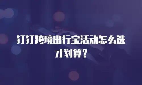 钉钉跨境出行宝活动怎么选才划算？