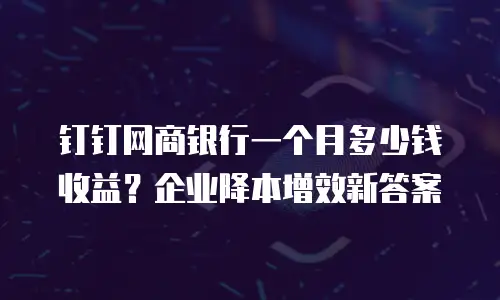 钉钉网商银行一个月多少钱收益？企业降本增效新答案