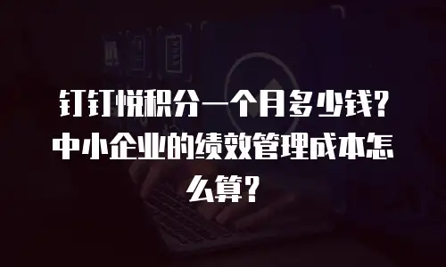 钉钉悦积分一个月多少钱？中小企业的绩效管理成本怎么算？