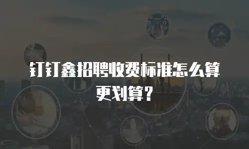 钉钉鑫招聘收费标准怎么算更划算？